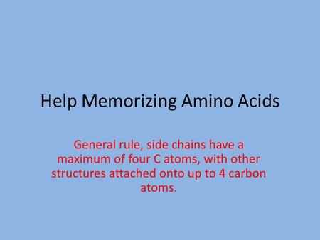 Help Memorizing Amino Acids General rule, side chains have a maximum of four C atoms, with other structures attached onto up to 4 carbon atoms.