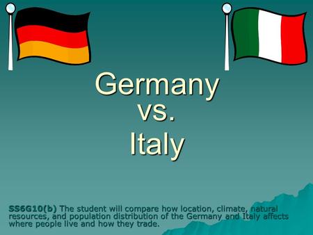 Germany vs. Italy SS6G10(b) The student will compare how location, climate, natural resources, and population distribution of the Germany and Italy affects.