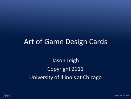 Www.evl.uic.edu Art of Game Design Cards Jason Leigh Copyright 2011 University of Illinois at Chicago.