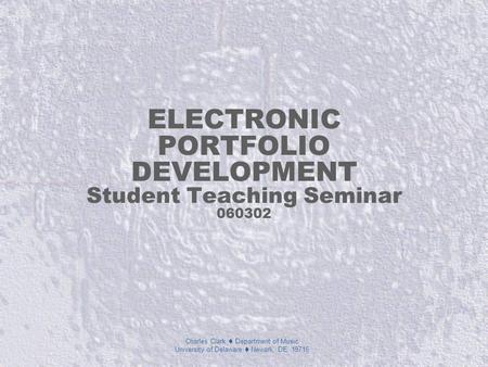 Charles Clark  Department of Music University of Delaware  Newark, DE 19716 ELECTRONIC PORTFOLIO DEVELOPMENT Student Teaching Seminar 060302.