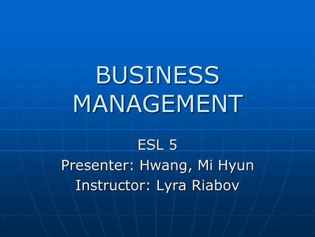 BUSINESS MANAGEMENT ESL 5 Presenter: Hwang, Mi Hyun Instructor: Lyra Riabov.