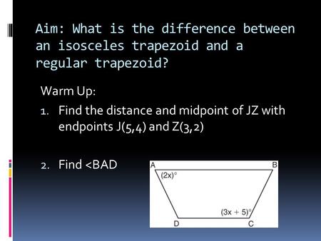 Aim: What is the difference between an isosceles trapezoid and a regular trapezoid? Warm Up: Find the distance and midpoint of JZ with endpoints J(5,4)