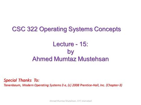 CSC 322 Operating Systems Concepts Lecture - 15: by Ahmed Mumtaz Mustehsan Special Thanks To: Tanenbaum, Modern Operating Systems 3 e, (c) 2008 Prentice-Hall,