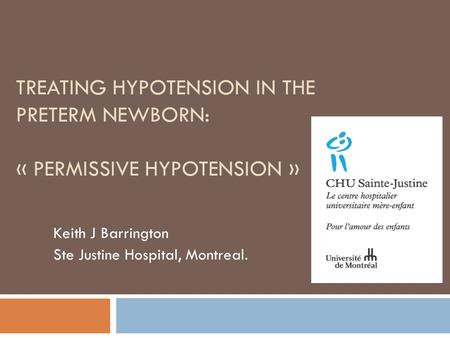 TREATING HYPOTENSION IN THE PRETERM NEWBORN: « PERMISSIVE HYPOTENSION » Keith J Barrington Ste Justine Hospital, Montreal.