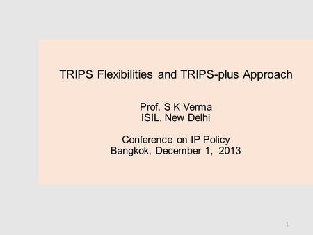 1 TRIPS Flexibilities and TRIPS-plus Approach Prof. S K Verma ISIL, New Delhi Conference on IP Policy Bangkok, December 1, 2013.