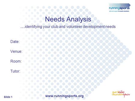 Www.runningsports.org Slide 1 Needs Analysis … identifying your club and volunteer development needs Date: Venue: Room: Tutor: