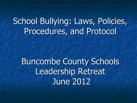 School Bullying: Laws, Policies, Procedures, and Protocol Buncombe County Schools Leadership Retreat June 2012.