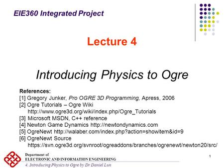 11 Lecture 4 Introducing Physics to Ogre References: [1] Gregory Junker, Pro OGRE 3D Programming, Apress, 2006 [2] Ogre Tutorials – Ogre Wiki