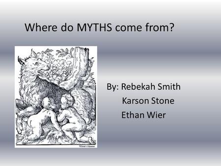 Where do MYTHS come from? By: Rebekah Smith Karson Stone Ethan Wier.