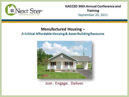 NACCED 36th Annual Conference and Training September 20, 2011 Manufactured Housing – A Critical Affordable Housing & Asset Building Resource Join. Engage.