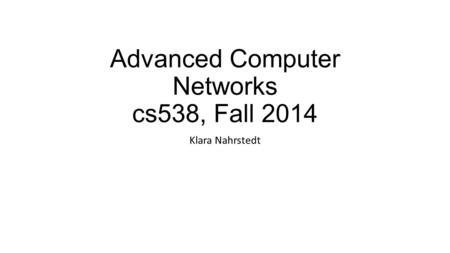 Advanced Computer Networks cs538, Fall 2014 Klara Nahrstedt.