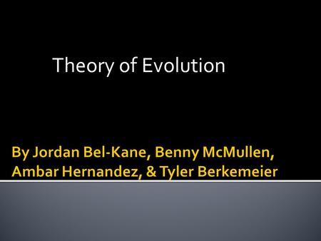 Theory of Evolution By Jordan Bel-Kane, Benny McMullen, Ambar Hernandez, & Tyler Berkemeier.