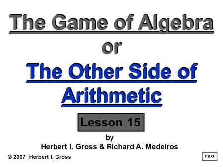 The Game of Algebra or The Other Side of Arithmetic The Game of Algebra or The Other Side of Arithmetic © 2007 Herbert I. Gross by Herbert I. Gross & Richard.