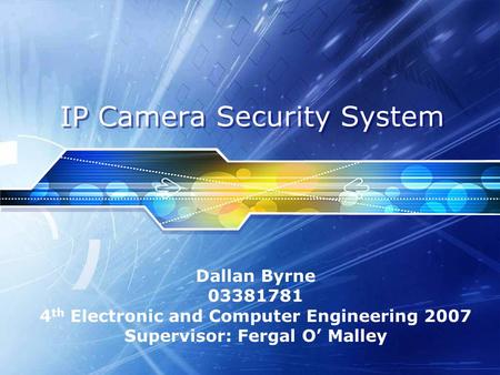 IP Camera Security System Dallan Byrne 03381781 4 th Electronic and Computer Engineering 2007 Supervisor: Fergal O’ Malley.