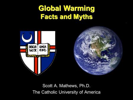 Global Warming Facts and Myths Scott A. Mathews, Ph.D. The Catholic University of America.