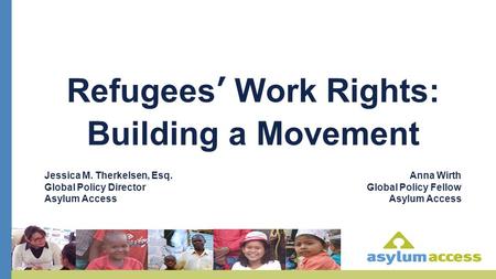 Refugees’ Work Rights: Building a Movement Jessica M. Therkelsen, Esq. Global Policy Director Asylum Access Anna Wirth Global Policy Fellow Asylum Access.