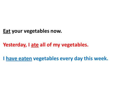 Eat your vegetables now. Yesterday, I ate all of my vegetables. I have eaten vegetables every day this week.