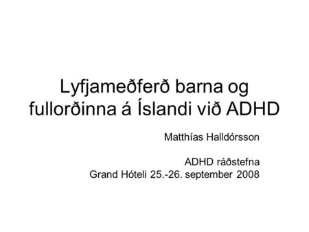 Lyfjameðferð barna og fullorðinna á Íslandi við ADHD Matthías Halldórsson ADHD ráðstefna Grand Hóteli 25.-26. september 2008.