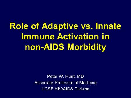 Role of Adaptive vs. Innate Immune Activation in non-AIDS Morbidity Peter W. Hunt, MD Associate Professor of Medicine UCSF HIV/AIDS Division.