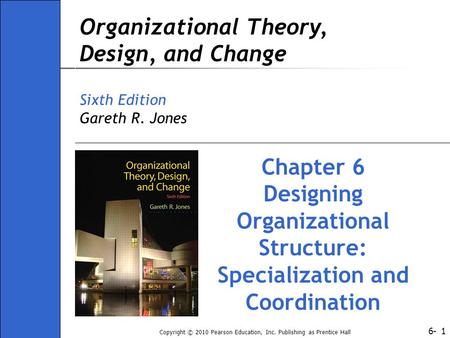 6- Copyright © 2010 Pearson Education, Inc. Publishing as Prentice Hall 1 Organizational Theory, Design, and Change Sixth Edition Gareth R. Jones Chapter.