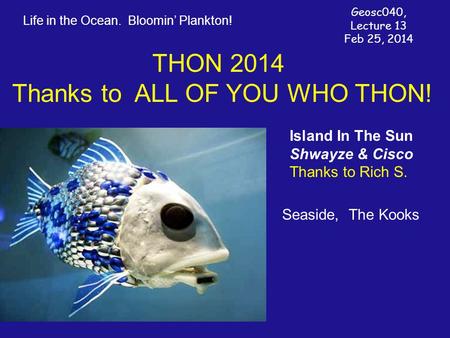 Life in the Ocean. Bloomin’ Plankton! Geosc040, Lecture 13 Feb 25, 2014 THON 2014 Thanks to ALL OF YOU WHO THON! Island In The Sun Shwayze & Cisco Thanks.