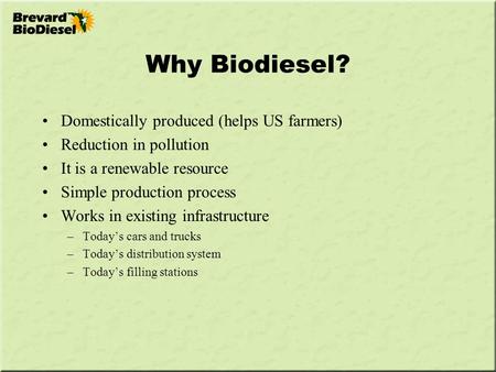 Why Biodiesel? Domestically produced (helps US farmers) Reduction in pollution It is a renewable resource Simple production process Works in existing infrastructure.