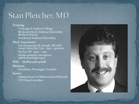 Training: Undergrad: Goshen College Medical School: Indiana University Medical School Residency: Indiana University Work Experience: Private practice St.