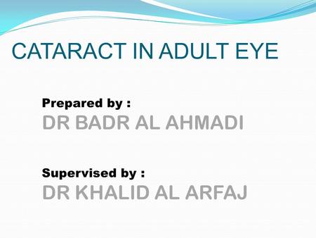 CATARACT IN ADULT EYE Prepared by : DR BADR AL AHMADI Supervised by : DR KHALID AL ARFAJ.