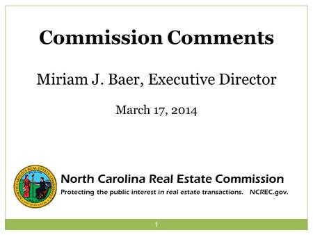 1 Commission Comments Miriam J. Baer, Executive Director March 17, 2014 North Carolina Real Estate Commission Protecting the public interest in real estate.