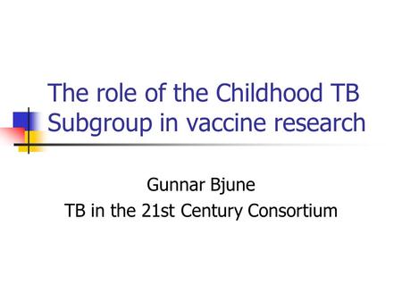 The role of the Childhood TB Subgroup in vaccine research Gunnar Bjune TB in the 21st Century Consortium.