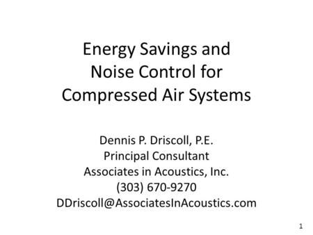 Energy Savings and Noise Control for Compressed Air Systems Dennis P. Driscoll, P.E. Principal Consultant Associates in Acoustics, Inc. (303) 670-9270.