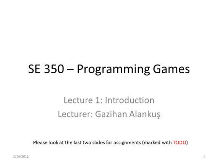 SE 350 – Programming Games Lecture 1: Introduction Lecturer: Gazihan Alankuş Please look at the last two slides for assignments (marked with TODO) 2/10/20121.