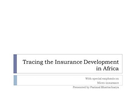 Tracing the Insurance Development in Africa With special emphasis on Micro-insurance Presented by Parimal Bhattacharya.