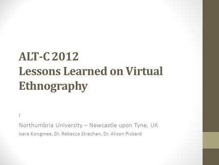 ALT-C 2012 Lessons Learned on Virtual Ethnography I Northumbria University – Newcastle upon Tyne, UK Isara Kongmee, Dr. Rebecca Strachan, Dr. Alison Pickard.