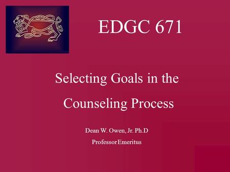 EDGC 671 Selecting Goals in the Counseling Process Dean W. Owen, Jr. Ph.D Professor Emeritus.