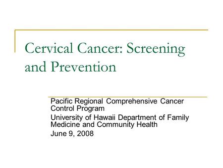 Cervical Cancer: Screening and Prevention Pacific Regional Comprehensive Cancer Control Program University of Hawaii Department of Family Medicine and.