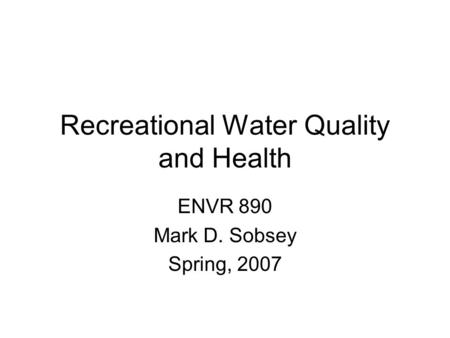 Recreational Water Quality and Health ENVR 890 Mark D. Sobsey Spring, 2007.