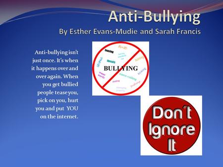 Anti-bullying isn’t just once. It’s when it happens over and over again. When you get bullied people tease you, pick on you, hurt you and put YOU on the.