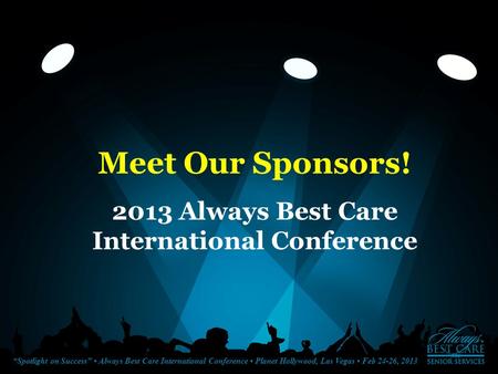 “Spotlight on Success” Always Best Care International Conference Planet Hollywood, Las Vegas Feb 24-26, 2013 Meet Our Sponsors! 2013 Always Best Care International.