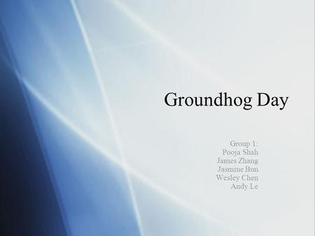 Groundhog Day Group 1: Pooja Shah James Zhang Jasmine Bun Wesley Chen Andy Le.