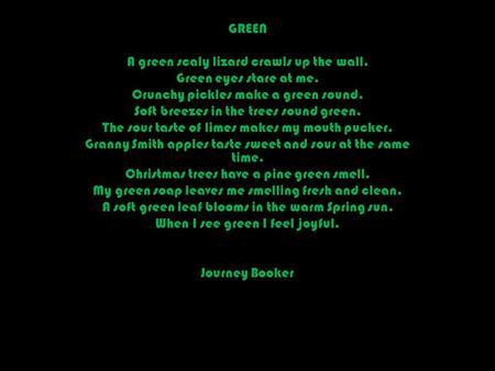 GREEN A green scaly lizard crawls up the wall. Green eyes stare at me. Crunchy pickles make a green sound. Soft breezes in the trees sound green. The sour.