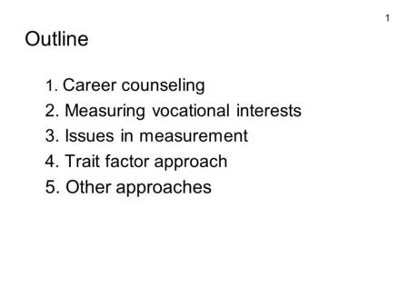 1 Outline 1. Career counseling 2. Measuring vocational interests 3. Issues in measurement 4. Trait factor approach 5. Other approaches.