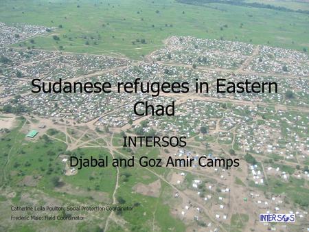 Sudanese refugees in Eastern Chad INTERSOS Djabal and Goz Amir Camps Catherine Leila Poulton: Social Protection Coordinator Frederic Maio: Field Coordinator.