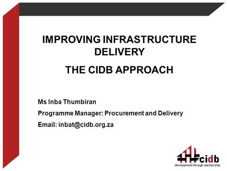 Development through partnership IMPROVING INFRASTRUCTURE DELIVERY THE CIDB APPROACH Ms Inba Thumbiran Programme Manager: Procurement and Delivery Email: