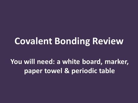 Covalent Bonding Review You will need: a white board, marker, paper towel & periodic table.