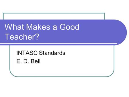 What Makes a Good Teacher? INTASC Standards E. D. Bell.