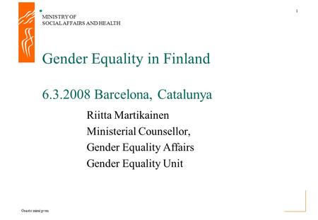 MINISTRY OF SOCIAL AFFAIRS AND HEALTH 1 Osasto\nimi\pvm Riitta Martikainen Ministerial Counsellor, Gender Equality Affairs Gender Equality Unit Gender.