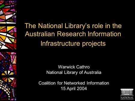 The National Library’s role in the Australian Research Information Infrastructure projects Warwick Cathro National Library of Australia Coalition for Networked.