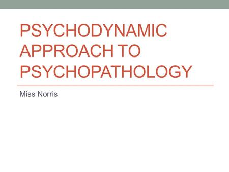 PSYCHODYNAMIC APPROACH TO PSYCHOPATHOLOGY Miss Norris.