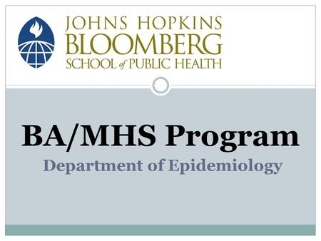 BA/MHS Program Department of Epidemiology. Presentation Outline Brief Introduction to Epidemiology About the JHSPH Department of Epidemiology BA/MHS Program.